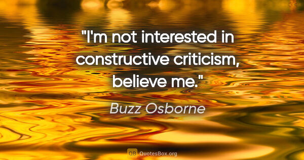 Buzz Osborne quote: "I'm not interested in constructive criticism, believe me."