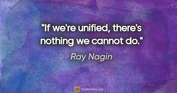 Ray Nagin quote: "If we're unified, there's nothing we cannot do."