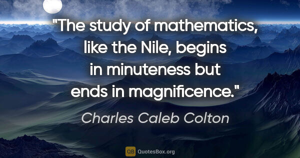 Charles Caleb Colton quote: "The study of mathematics, like the Nile, begins in minuteness..."