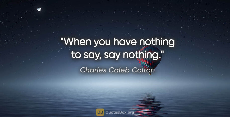 Charles Caleb Colton quote: "When you have nothing to say, say nothing."