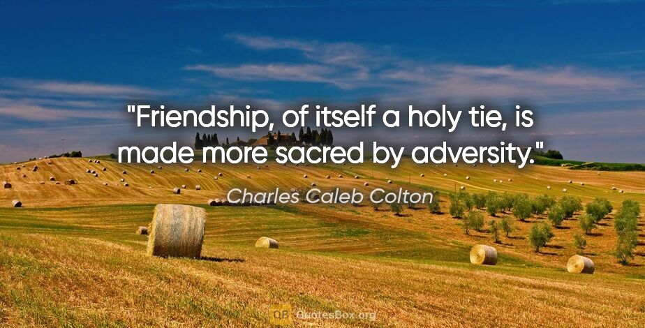 Charles Caleb Colton quote: "Friendship, of itself a holy tie, is made more sacred by..."