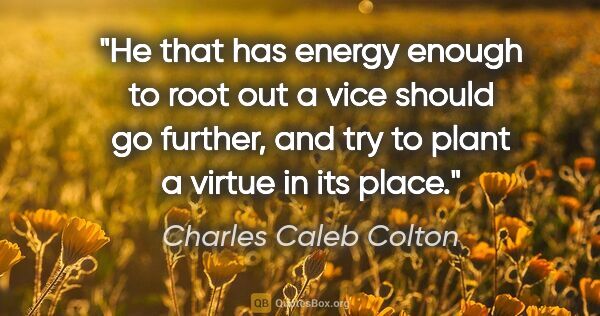 Charles Caleb Colton quote: "He that has energy enough to root out a vice should go..."
