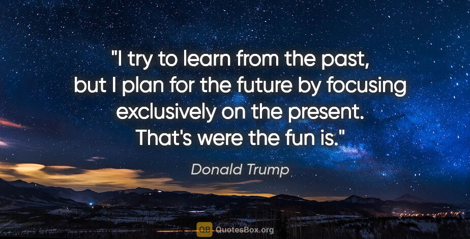Donald Trump quote: "I try to learn from the past, but I plan for the future by..."