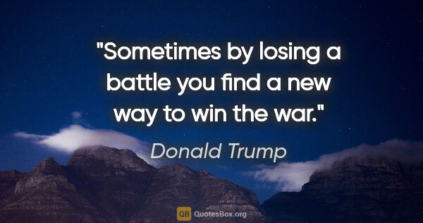 Donald Trump quote: "Sometimes by losing a battle you find a new way to win the war."