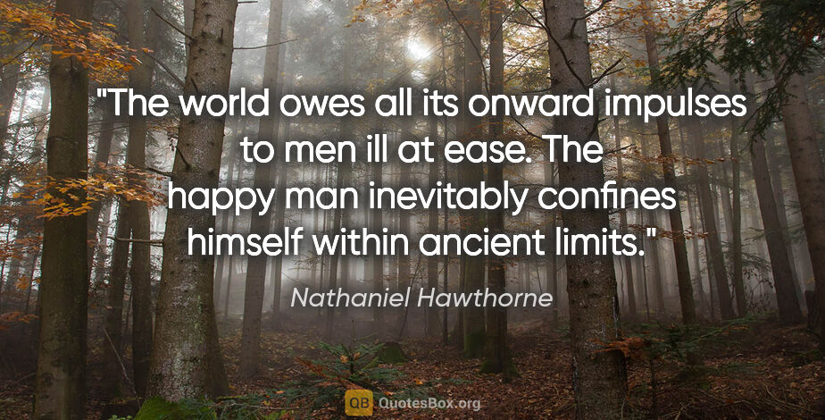 Nathaniel Hawthorne quote: "The world owes all its onward impulses to men ill at ease. The..."