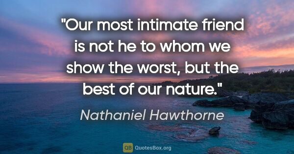 Nathaniel Hawthorne quote: "Our most intimate friend is not he to whom we show the worst,..."