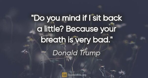 Donald Trump quote: "Do you mind if I sit back a little? Because your breath is..."