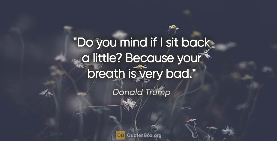 Donald Trump quote: "Do you mind if I sit back a little? Because your breath is..."