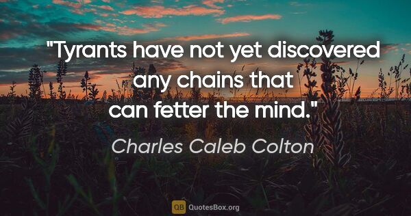 Charles Caleb Colton quote: "Tyrants have not yet discovered any chains that can fetter the..."