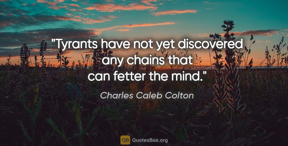 Charles Caleb Colton quote: "Tyrants have not yet discovered any chains that can fetter the..."