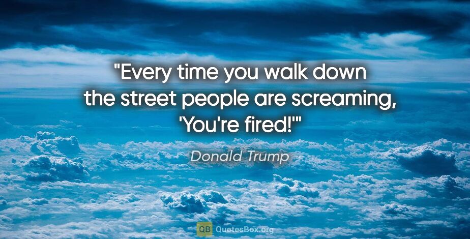 Donald Trump quote: "Every time you walk down the street people are screaming,..."