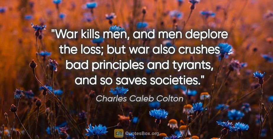 Charles Caleb Colton quote: "War kills men, and men deplore the loss; but war also crushes..."