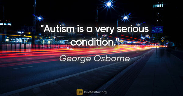 George Osborne quote: "Autism is a very serious condition."