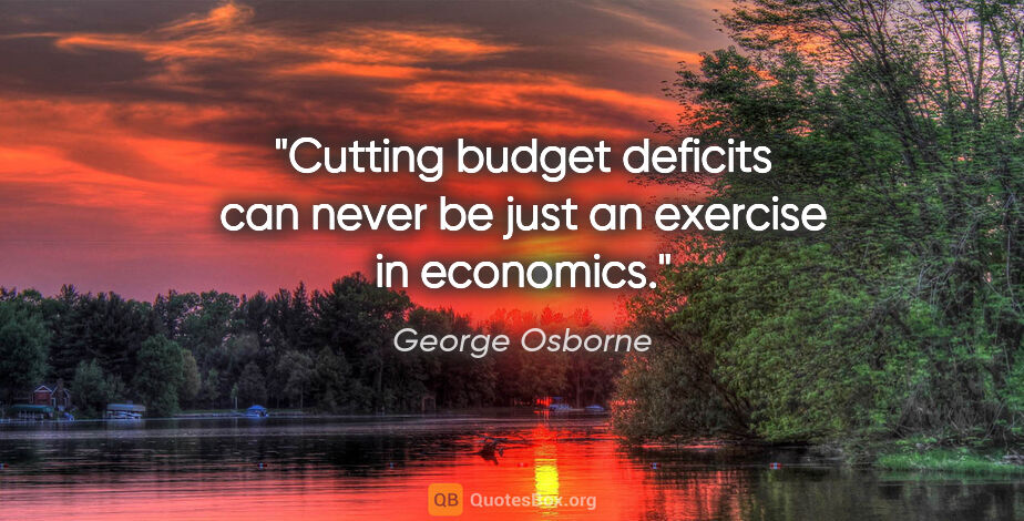 George Osborne quote: "Cutting budget deficits can never be just an exercise in..."