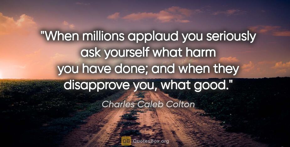 Charles Caleb Colton quote: "When millions applaud you seriously ask yourself what harm you..."