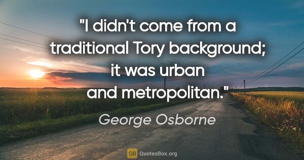 George Osborne quote: "I didn't come from a traditional Tory background; it was urban..."