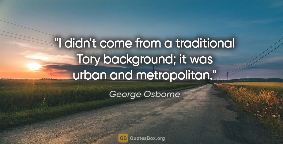 George Osborne quote: "I didn't come from a traditional Tory background; it was urban..."