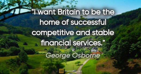 George Osborne quote: "I want Britain to be the home of successful competitive and..."