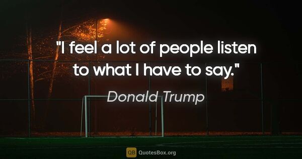 Donald Trump quote: "I feel a lot of people listen to what I have to say."