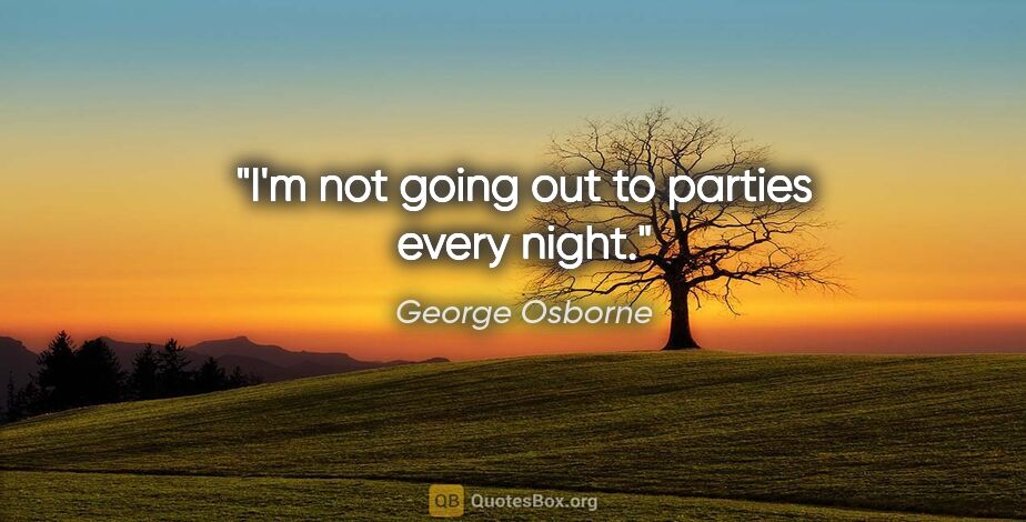 George Osborne quote: "I'm not going out to parties every night."
