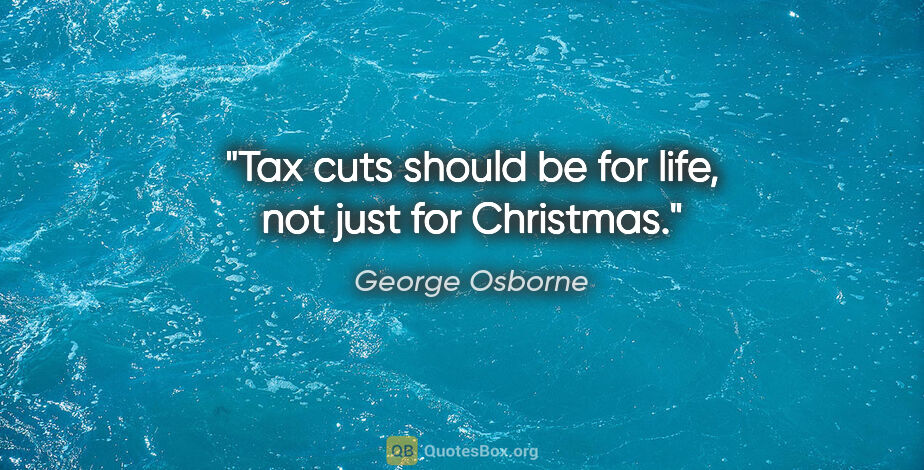 George Osborne quote: "Tax cuts should be for life, not just for Christmas."