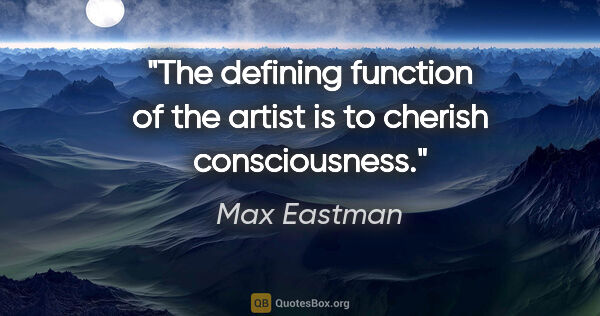 Max Eastman quote: "The defining function of the artist is to cherish consciousness."