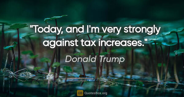 Donald Trump quote: "Today, and I'm very strongly against tax increases."