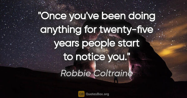 Robbie Coltraine quote: "Once you've been doing anything for twenty-five years people..."