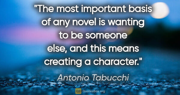 Antonio Tabucchi quote: "The most important basis of any novel is wanting to be someone..."