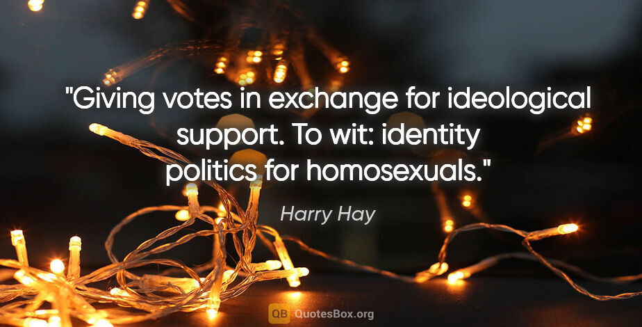 Harry Hay quote: "Giving votes in exchange for ideological support. To wit:..."
