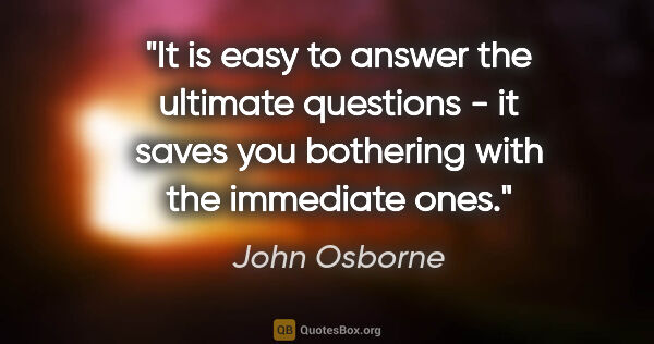 John Osborne quote: "It is easy to answer the ultimate questions - it saves you..."