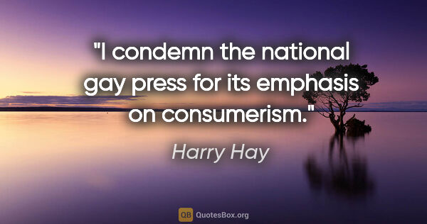 Harry Hay quote: "I condemn the national gay press for its emphasis on consumerism."