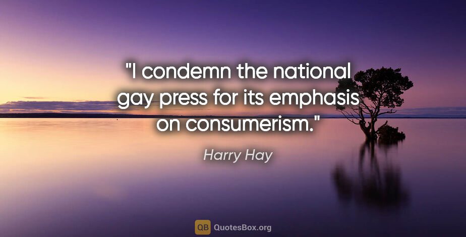 Harry Hay quote: "I condemn the national gay press for its emphasis on consumerism."