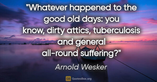 Arnold Wesker quote: "Whatever happened to the good old days: you know, dirty..."