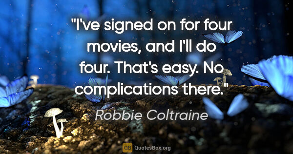 Robbie Coltraine quote: "I've signed on for four movies, and I'll do four. That's easy...."