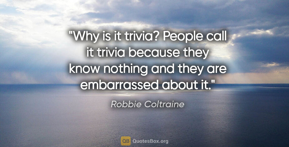 Robbie Coltraine quote: "Why is it trivia? People call it trivia because they know..."