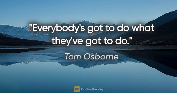 Tom Osborne quote: "Everybody's got to do what they've got to do."