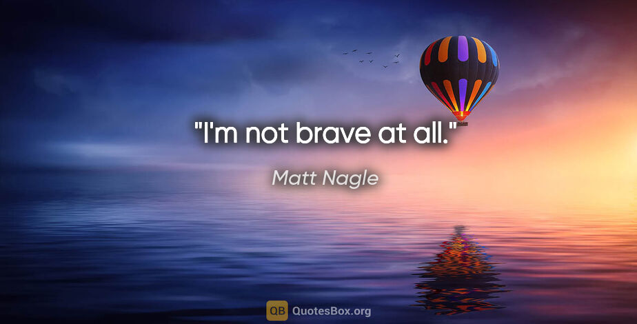 Matt Nagle quote: "I'm not brave at all."