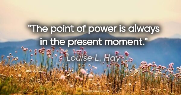Louise L. Hay quote: "The point of power is always in the present moment."