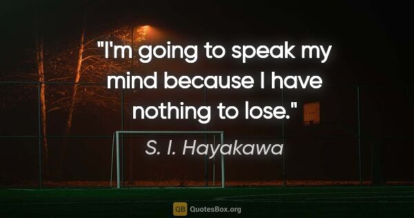 S. I. Hayakawa quote: "I'm going to speak my mind because I have nothing to lose."
