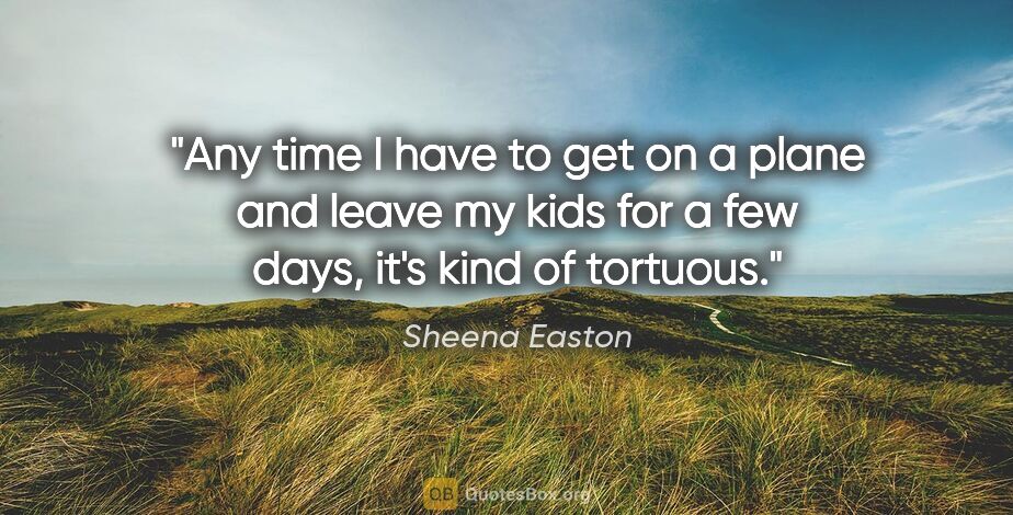 Sheena Easton quote: "Any time I have to get on a plane and leave my kids for a few..."