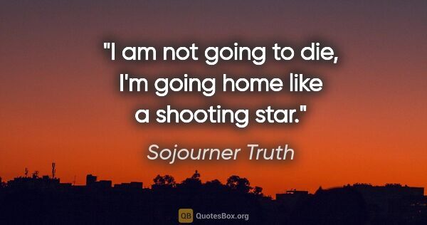 Sojourner Truth quote: "I am not going to die, I'm going home like a shooting star."