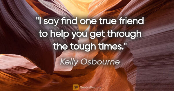 Kelly Osbourne quote: "I say find one true friend to help you get through the tough..."