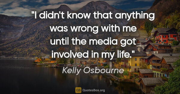 Kelly Osbourne quote: "I didn't know that anything was wrong with me until the media..."
