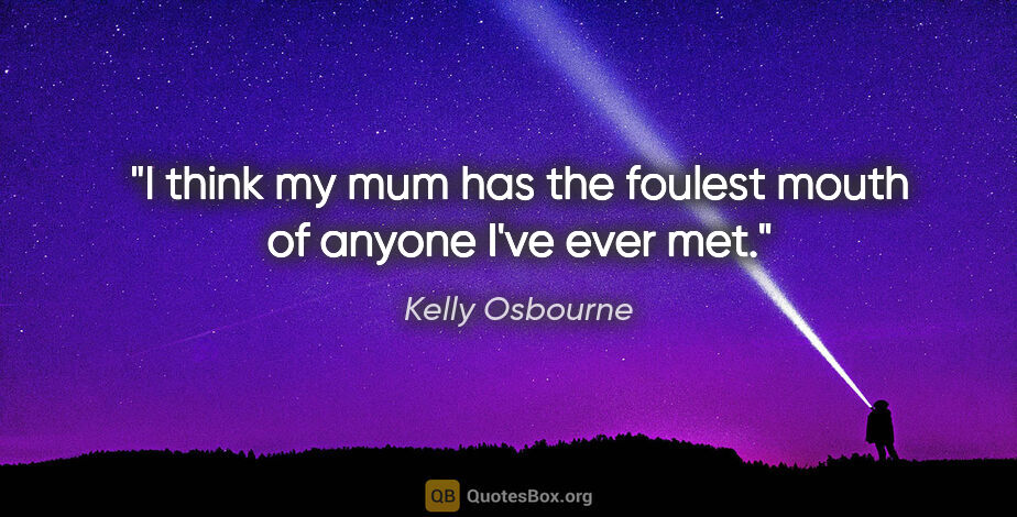 Kelly Osbourne quote: "I think my mum has the foulest mouth of anyone I've ever met."