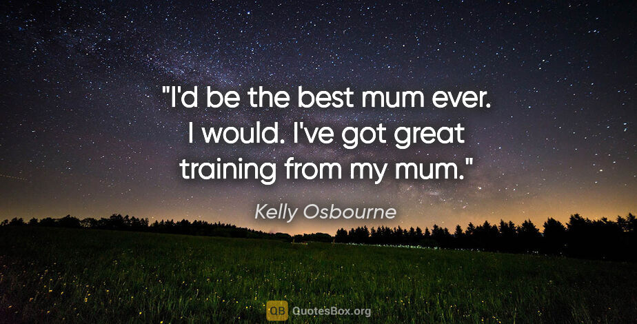 Kelly Osbourne quote: "I'd be the best mum ever. I would. I've got great training..."
