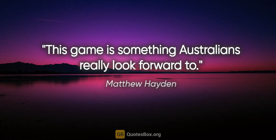 Matthew Hayden quote: "This game is something Australians really look forward to."