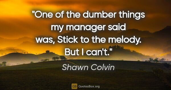 Shawn Colvin quote: "One of the dumber things my manager said was, Stick to the..."