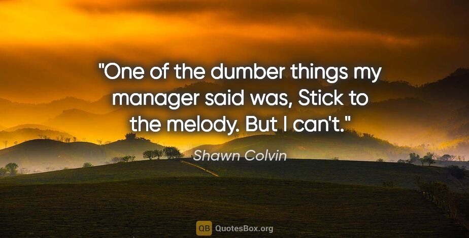 Shawn Colvin quote: "One of the dumber things my manager said was, Stick to the..."