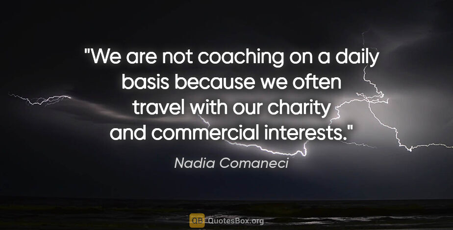 Nadia Comaneci quote: "We are not coaching on a daily basis because we often travel..."
